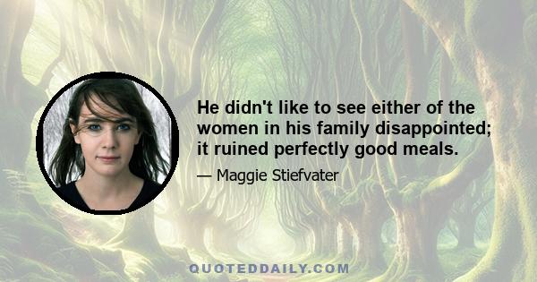 He didn't like to see either of the women in his family disappointed; it ruined perfectly good meals.