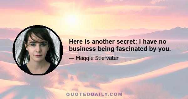 Here is another secret: I have no business being fascinated by you.