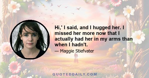 Hi,' I said, and I hugged her. I missed her more now that I actually had her in my arms than when I hadn't.