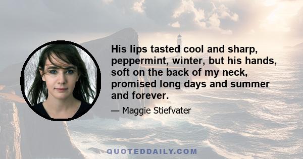 His lips tasted cool and sharp, peppermint, winter, but his hands, soft on the back of my neck, promised long days and summer and forever.