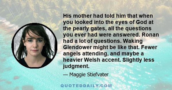 His mother had told him that when you looked into the eyes of God at the pearly gates, all the questions you ever had were answered. Ronan had a lot of questions. Waking Glendower might be like that. Fewer angels