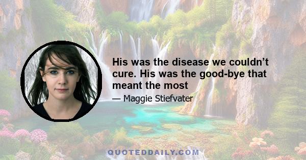 His was the disease we couldn’t cure. His was the good-bye that meant the most