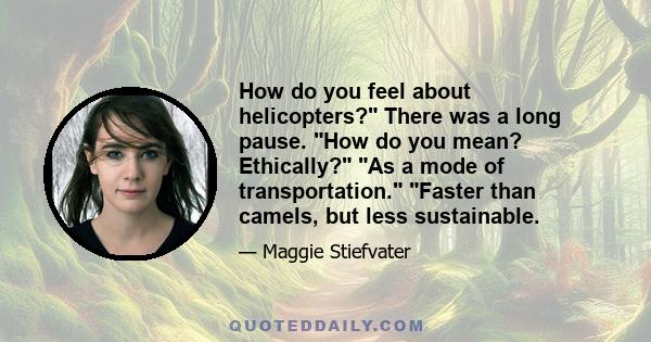 How do you feel about helicopters? There was a long pause. How do you mean? Ethically? As a mode of transportation. Faster than camels, but less sustainable.