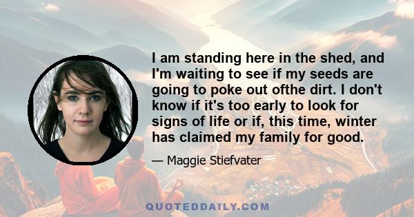 I am standing here in the shed, and I'm waiting to see if my seeds are going to poke out ofthe dirt. I don't know if it's too early to look for signs of life or if, this time, winter has claimed my family for good.