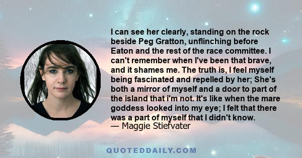 I can see her clearly, standing on the rock beside Peg Gratton, unflinching before Eaton and the rest of the race committee. I can't remember when I've been that brave, and it shames me. The truth is, I feel myself