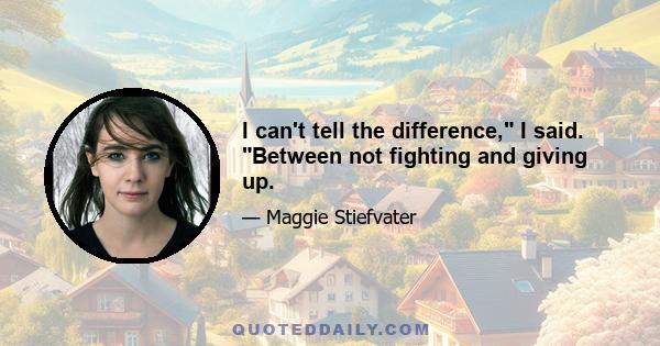 I can't tell the difference, I said. Between not fighting and giving up.