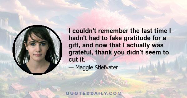 I couldn't remember the last time I hadn't had to fake gratitude for a gift, and now that I actually was grateful, thank you didn't seem to cut it.