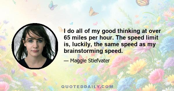 I do all of my good thinking at over 65 miles per hour. The speed limit is, luckily, the same speed as my brainstorming speed.