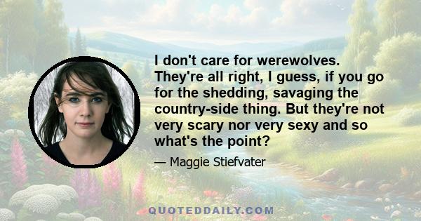 I don't care for werewolves. They're all right, I guess, if you go for the shedding, savaging the country-side thing. But they're not very scary nor very sexy and so what's the point?