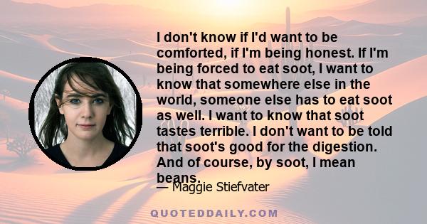 I don't know if I'd want to be comforted, if I'm being honest. If I'm being forced to eat soot, I want to know that somewhere else in the world, someone else has to eat soot as well. I want to know that soot tastes