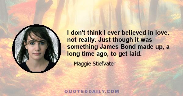 I don't think I ever believed in love, not really. Just though it was something James Bond made up, a long time ago, to get laid.