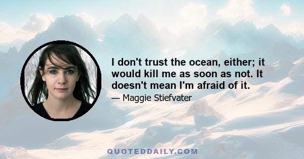 I don't trust the ocean, either; it would kill me as soon as not. It doesn't mean I'm afraid of it.