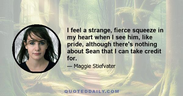 I feel a strange, fierce squeeze in my heart when I see him, like pride, although there's nothing about Sean that I can take credit for.