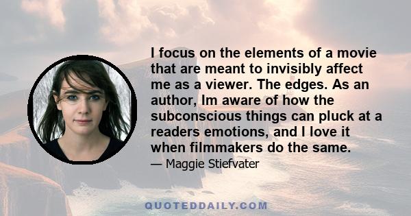 I focus on the elements of a movie that are meant to invisibly affect me as a viewer. The edges. As an author, Im aware of how the subconscious things can pluck at a readers emotions, and I love it when filmmakers do