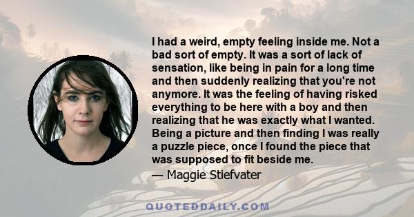 I had a weird, empty feeling inside me. Not a bad sort of empty. It was a sort of lack of sensation, like being in pain for a long time and then suddenly realizing that you're not anymore. It was the feeling of having