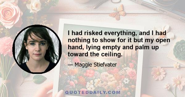 I had risked everything, and I had nothing to show for it but my open hand, lying empty and palm up toward the ceiling.