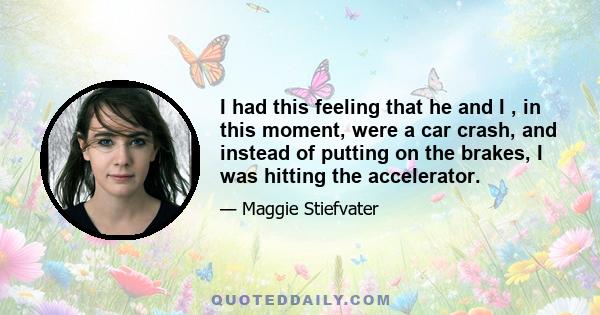 I had this feeling that he and I , in this moment, were a car crash, and instead of putting on the brakes, I was hitting the accelerator.