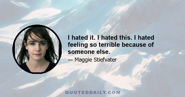 I hated it. I hated this. I hated feeling so terrible because of someone else.