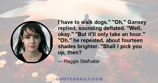 I have to walk dogs. Oh, Gansey replied, sounding deflated. Well, okay. But it'll only take an hour. Oh, he repeated, about fourteen shades brighter. Shall I pick you up, then?