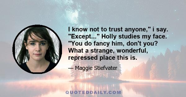 I know not to trust anyone, i say. Except... Holly studies my face. You do fancy him, don't you? What a strange, wonderful, repressed place this is.