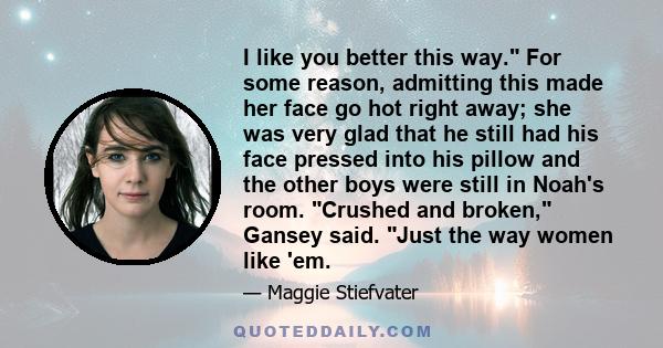 I like you better this way. For some reason, admitting this made her face go hot right away; she was very glad that he still had his face pressed into his pillow and the other boys were still in Noah's room. Crushed and 