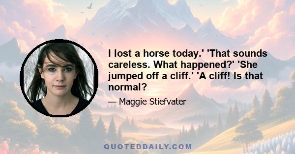 I lost a horse today.' 'That sounds careless. What happened?' 'She jumped off a cliff.' 'A cliff! Is that normal?