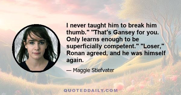 I never taught him to break him thumb. That's Gansey for you. Only learns enough to be superficially competent. Loser, Ronan agreed, and he was himself again.