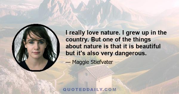 I really love nature. I grew up in the country. But one of the things about nature is that it is beautiful but it's also very dangerous.