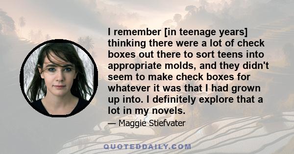 I remember [in teenage years] thinking there were a lot of check boxes out there to sort teens into appropriate molds, and they didn't seem to make check boxes for whatever it was that I had grown up into. I definitely