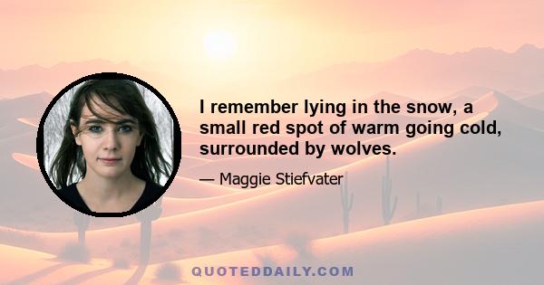 I remember lying in the snow, a small red spot of warm going cold, surrounded by wolves.