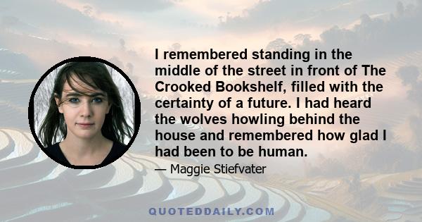 I remembered standing in the middle of the street in front of The Crooked Bookshelf, filled with the certainty of a future. I had heard the wolves howling behind the house and remembered how glad I had been to be human.