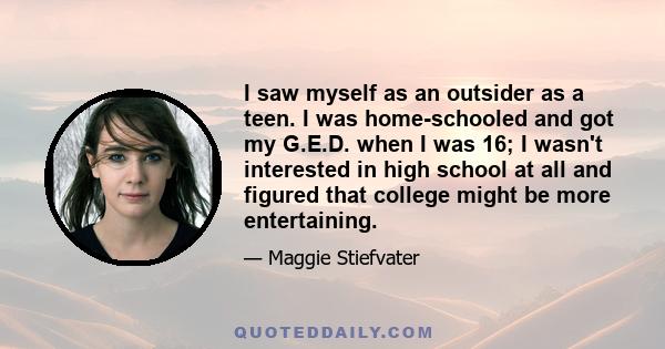 I saw myself as an outsider as a teen. I was home-schooled and got my G.E.D. when I was 16; I wasn't interested in high school at all and figured that college might be more entertaining.