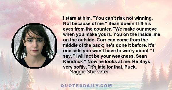 I stare at him. You can't risk not winning. Not because of me. Sean doesn't lift his eyes from the counter. We make our move when you make yours. You on the inside, me on the outside. Corr can come from the middle of