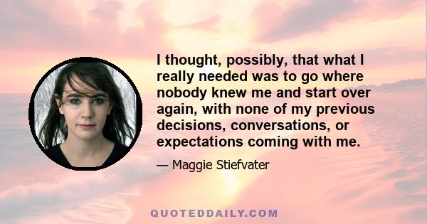 I thought, possibly, that what I really needed was to go where nobody knew me and start over again, with none of my previous decisions, conversations, or expectations coming with me.