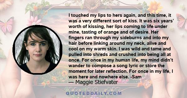 I touched my lips to hers again, and this time, it was a very different sort of kiss. It was six years’ worth of kissing, her lips coming to life under mine, tasting of orange and of desire. Her fingers ran through my