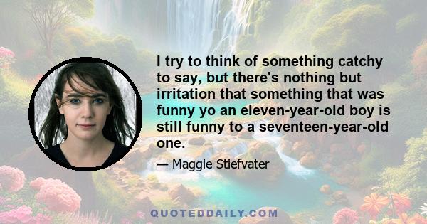 I try to think of something catchy to say, but there's nothing but irritation that something that was funny yo an eleven-year-old boy is still funny to a seventeen-year-old one.