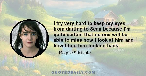 I try very hard to keep my eyes from darting to Sean because I'm quite certain that no one will be able to miss how I look at him and how I find him looking back.