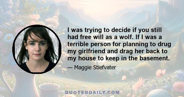 I was trying to decide if you still had free will as a wolf. If I was a terrible person for planning to drug my girlfriend and drag her back to my house to keep in the basement.