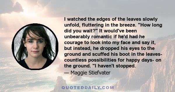 I watched the edges of the leaves slowly unfold, fluttering in the breeze. How long did you wait? It would've been unbearably romantic if he'd had he courage to look into my face and say it, but instead, he dropped his