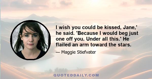 I wish you could be kissed, Jane,' he said. 'Because I would beg just one off you. Under all this.' He flailed an arm toward the stars.