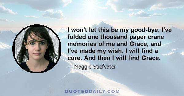 I won't let this be my good-bye. I've folded one thousand paper crane memories of me and Grace, and I've made my wish. I will find a cure. And then I will find Grace.