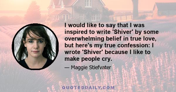 I would like to say that I was inspired to write 'Shiver' by some overwhelming belief in true love, but here's my true confession: I wrote 'Shiver' because I like to make people cry.