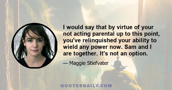 I would say that by virtue of your not acting parental up to this point, you've relinquished your ability to wield any power now. Sam and I are together. It's not an option.