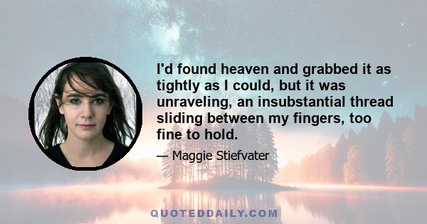 I'd found heaven and grabbed it as tightly as I could, but it was unraveling, an insubstantial thread sliding between my fingers, too fine to hold.