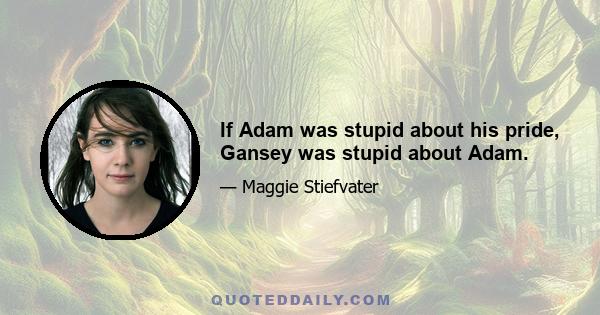 If Adam was stupid about his pride, Gansey was stupid about Adam.