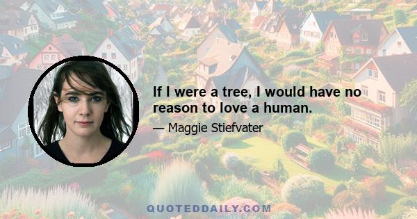 If I were a tree, I would have no reason to love a human.