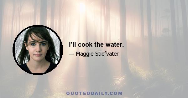 I'll cook the water.