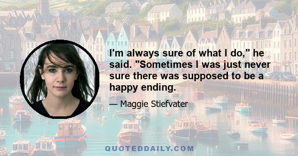 I'm always sure of what I do, he said. Sometimes I was just never sure there was supposed to be a happy ending.