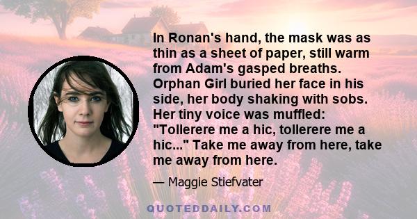 In Ronan's hand, the mask was as thin as a sheet of paper, still warm from Adam's gasped breaths. Orphan Girl buried her face in his side, her body shaking with sobs. Her tiny voice was muffled: Tollerere me a hic,