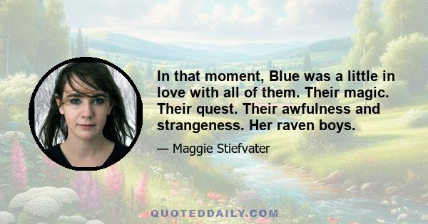 In that moment, Blue was a little in love with all of them. Their magic. Their quest. Their awfulness and strangeness. Her raven boys.